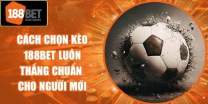 Cách Chọn Kèo 188Bet Luôn Thắng Chuẩn Cho Người Mới